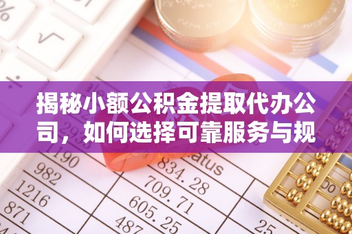 郁南揭秘小额公积金提取代办公司，如何选择可靠服务与规避风险
