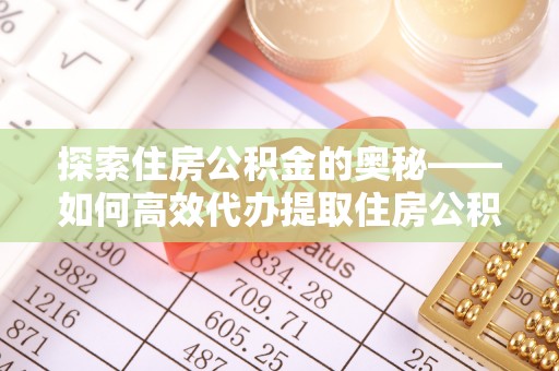 郁南探索住房公积金的奥秘——如何高效代办提取住房公积金