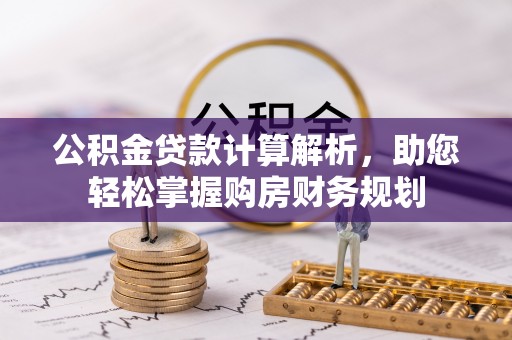 郁南公积金贷款计算解析，助您轻松掌握购房财务规划