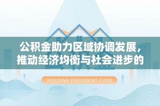 郁南公积金助力区域协调发展，推动经济均衡与社会进步的桥梁