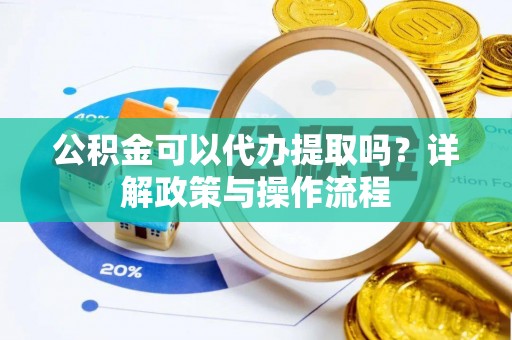 郁南公积金可以代办提取吗？详解政策与操作流程