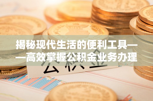 郁南揭秘现代生活的便利工具——高效掌握公积金业务办理流程的关键步骤