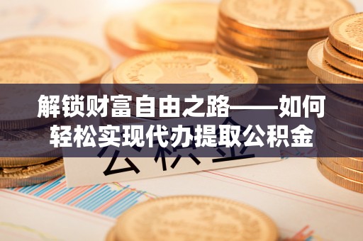 郁南解锁财富自由之路——如何轻松实现代办提取公积金