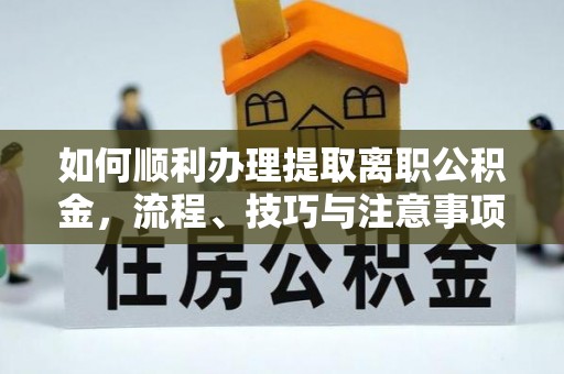 郁南如何顺利办理提取离职公积金，流程、技巧与注意事项全解析