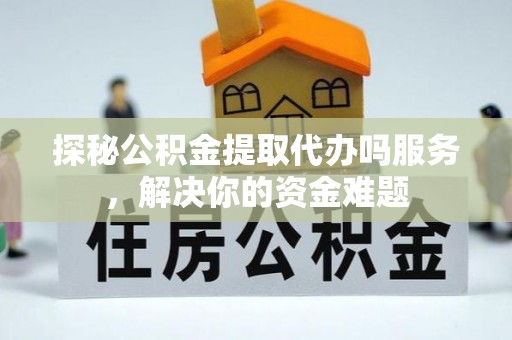 郁南探秘公积金提取代办吗服务，解决你的资金难题