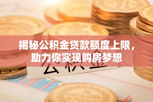 郁南揭秘公积金贷款额度上限，助力你实现购房梦想
