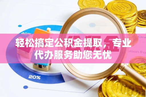 郁南轻松搞定公积金提取，专业代办服务助您无忧