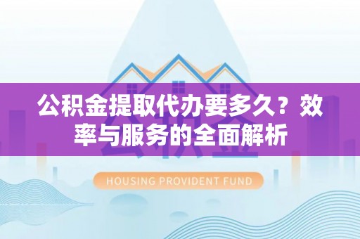 郁南公积金提取代办要多久？效率与服务的全面解析