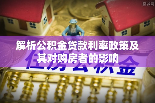 郁南解析公积金贷款利率政策及其对购房者的影响