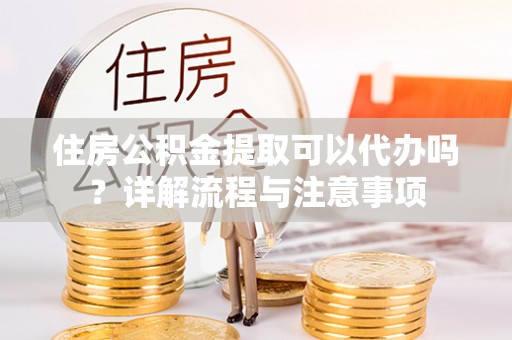 郁南住房公积金提取可以代办吗？详解流程与注意事项