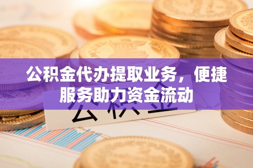 郁南公积金代办提取业务，便捷服务助力资金流动