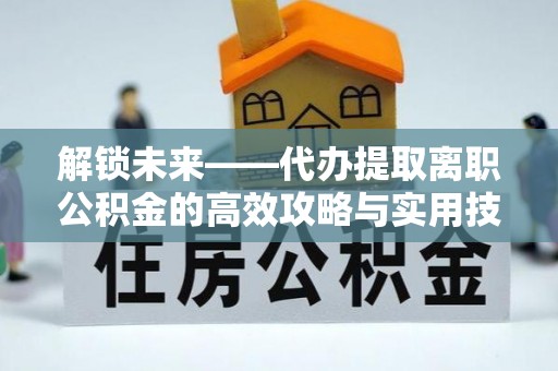 郁南解锁未来——代办提取离职公积金的高效攻略与实用技巧