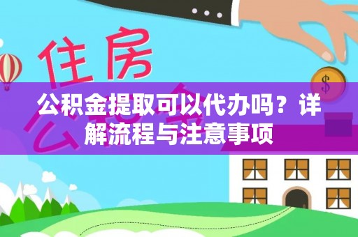 郁南公积金提取可以代办吗？详解流程与注意事项