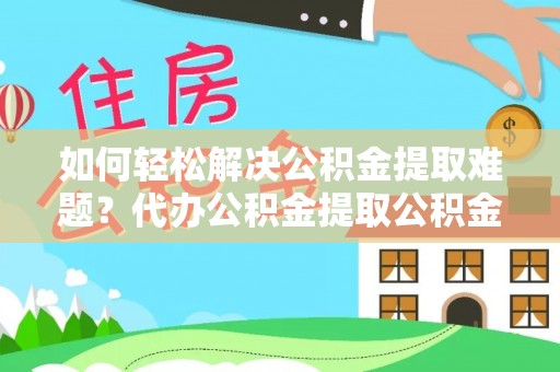 郁南如何轻松解决公积金提取难题？代办公积金提取公积金服务详解