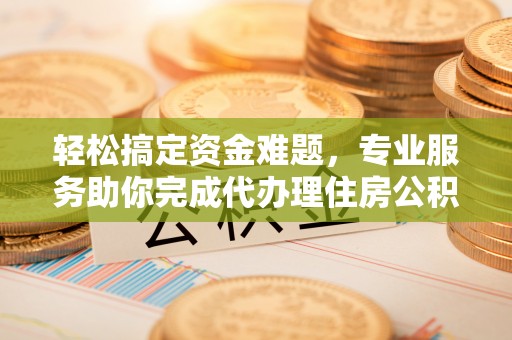 郁南轻松搞定资金难题，专业服务助你完成代办理住房公积金提取