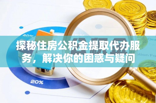 郁南探秘住房公积金提取代办服务，解决你的困惑与疑问