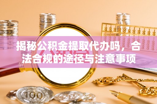 郁南揭秘公积金提取代办吗，合法合规的途径与注意事项