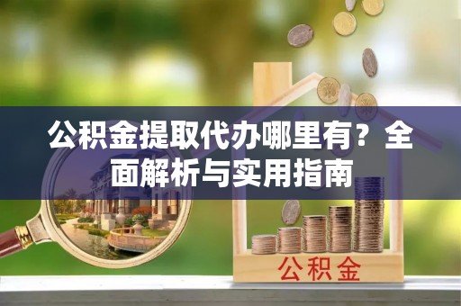 郁南公积金提取代办哪里有？全面解析与实用指南