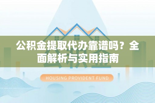 郁南公积金提取代办靠谱吗？全面解析与实用指南