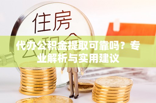 郁南代办公积金提取可靠吗？专业解析与实用建议