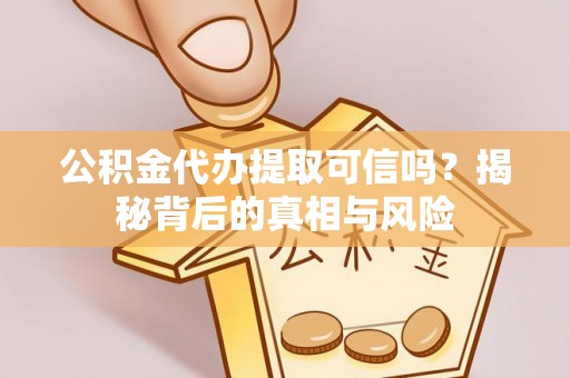 郁南公积金代办提取可信吗？揭秘背后的真相与风险