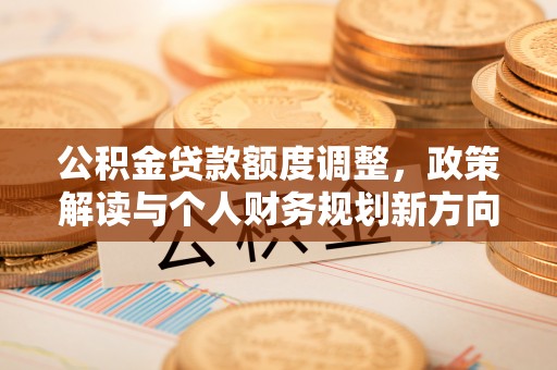 郁南公积金贷款额度调整，政策解读与个人财务规划新方向