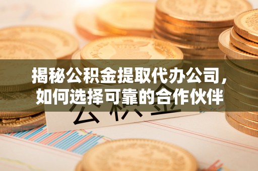 郁南揭秘公积金提取代办公司，如何选择可靠的合作伙伴
