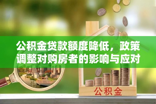 郁南公积金贷款额度降低，政策调整对购房者的影响与应对策略
