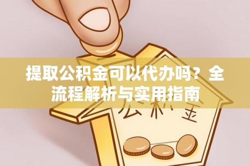 郁南提取公积金可以代办吗？全流程解析与实用指南
