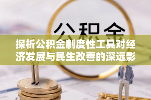 郁南探析公积金制度性工具对经济发展与民生改善的深远影响
