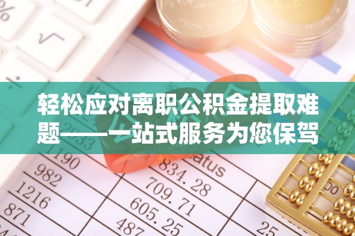 郁南轻松应对离职公积金提取难题——一站式服务为您保驾护航