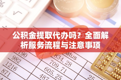 郁南公积金提取代办吗？全面解析服务流程与注意事项