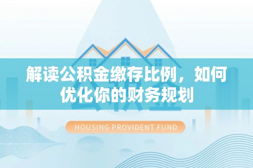 郁南解读公积金缴存比例，如何优化你的财务规划
