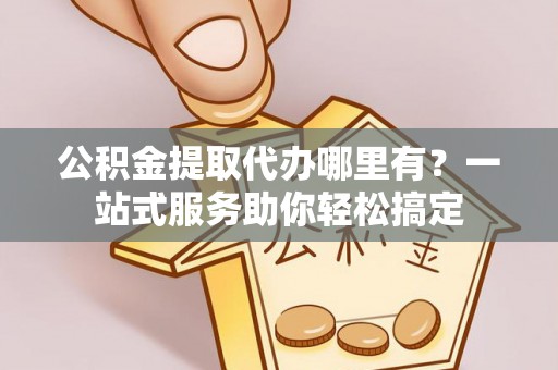 郁南公积金提取代办哪里有？一站式服务助你轻松搞定