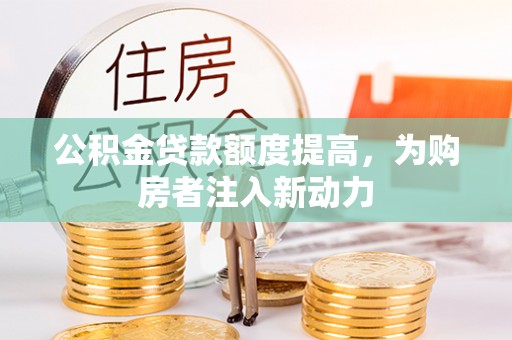 郁南公积金贷款额度提高，为购房者注入新动力