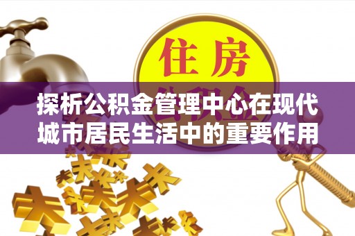 郁南探析公积金管理中心在现代城市居民生活中的重要作用