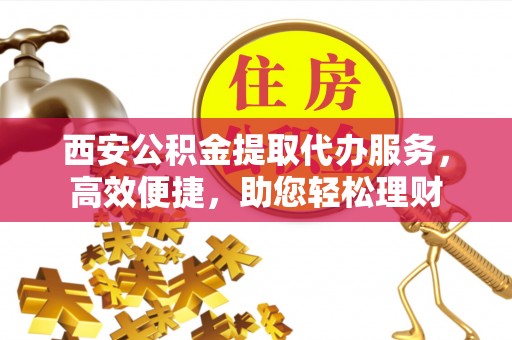 郁南西安公积金提取代办服务，高效便捷，助您轻松理财