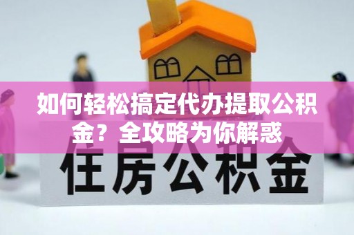 郁南如何轻松搞定代办提取公积金？全攻略为你解惑