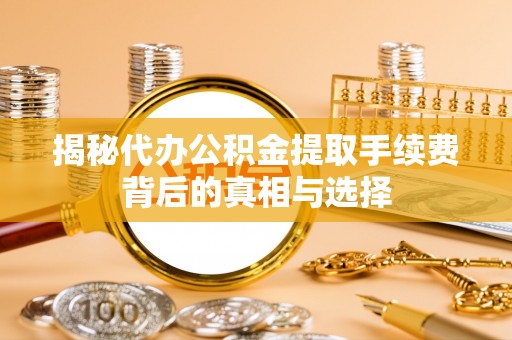 郁南揭秘代办公积金提取手续费背后的真相与选择