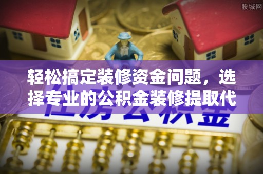 郁南轻松搞定装修资金问题，选择专业的公积金装修提取代办服务
