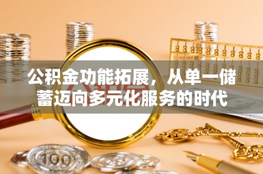郁南公积金功能拓展，从单一储蓄迈向多元化服务的时代
