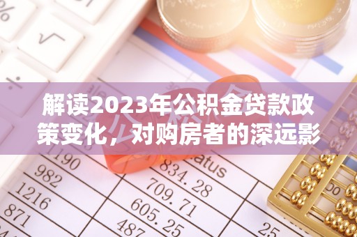 郁南解读2023年公积金贷款政策变化，对购房者的深远影响