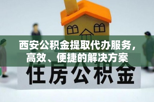 郁南西安公积金提取代办服务，高效、便捷的解决方案
