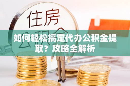 郁南如何轻松搞定代办公积金提取？攻略全解析