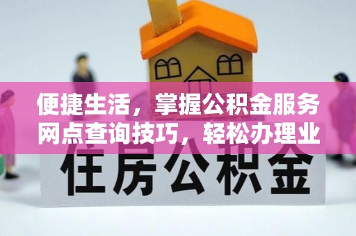 郁南便捷生活，掌握公积金服务网点查询技巧，轻松办理业务