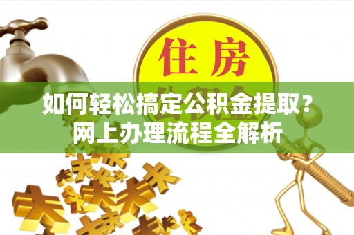 郁南如何轻松搞定公积金提取？网上办理流程全解析
