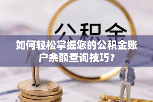 郁南如何轻松掌握您的公积金账户余额查询技巧？
