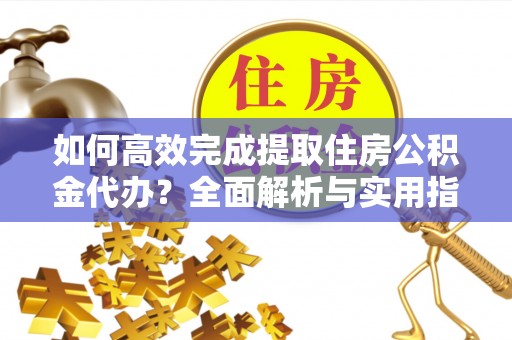 郁南如何高效完成提取住房公积金代办？全面解析与实用指南