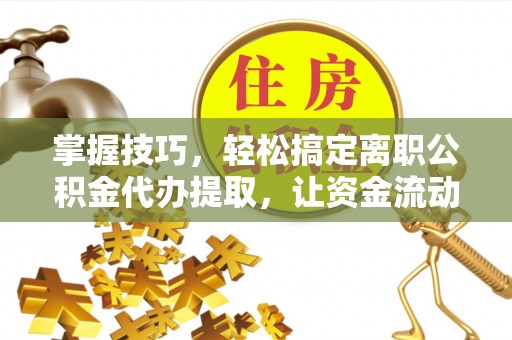 郁南掌握技巧，轻松搞定离职公积金代办提取，让资金流动更便捷