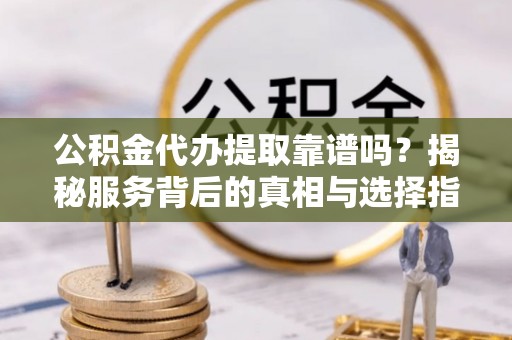 郁南公积金代办提取靠谱吗？揭秘服务背后的真相与选择指南